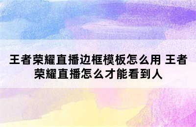 王者荣耀直播边框模板怎么用 王者荣耀直播怎么才能看到人